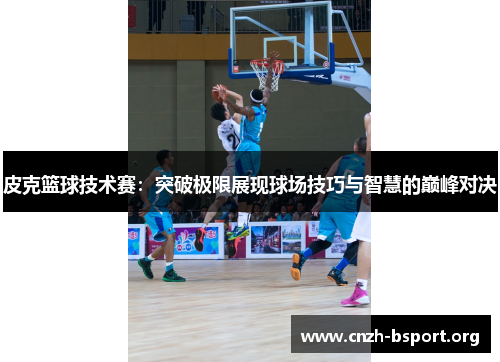 皮克篮球技术赛：突破极限展现球场技巧与智慧的巅峰对决