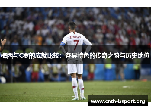 梅西与C罗的成就比较：各具特色的传奇之路与历史地位