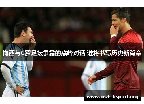 梅西与C罗足坛争霸的巅峰对话 谁将书写历史新篇章
