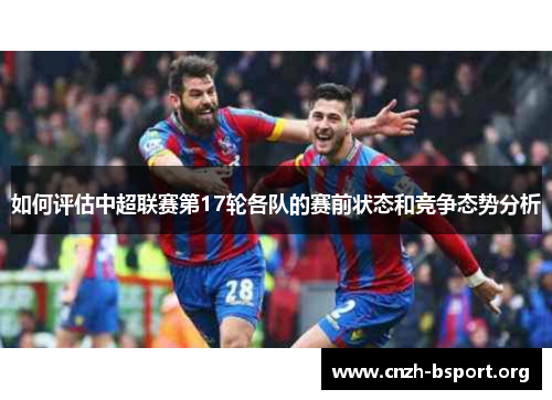 如何评估中超联赛第17轮各队的赛前状态和竞争态势分析