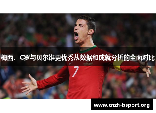 梅西、C罗与贝尔谁更优秀从数据和成就分析的全面对比
