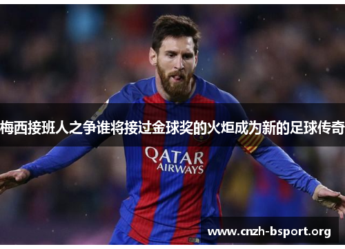 梅西接班人之争谁将接过金球奖的火炬成为新的足球传奇