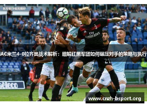 AC米兰4-0拉齐奥战术解析：细解红黑军团如何碾压对手的策略与执行