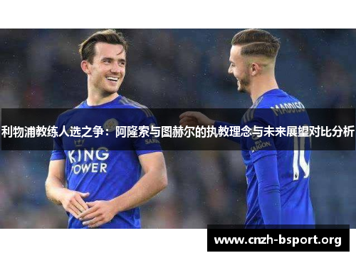 利物浦教练人选之争：阿隆索与图赫尔的执教理念与未来展望对比分析
