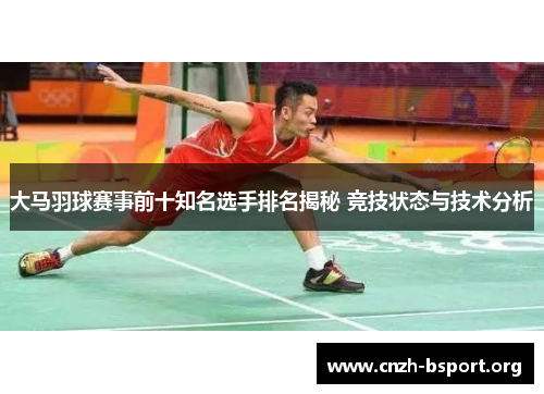 大马羽球赛事前十知名选手排名揭秘 竞技状态与技术分析