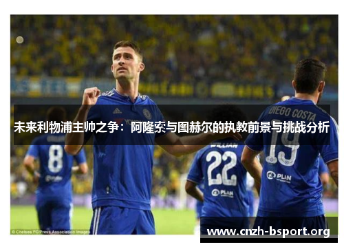 未来利物浦主帅之争：阿隆索与图赫尔的执教前景与挑战分析