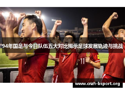 94年国足与今日队伍五大对比揭示足球发展轨迹与挑战