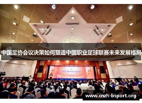 中国足协会议决策如何塑造中国职业足球联赛未来发展格局