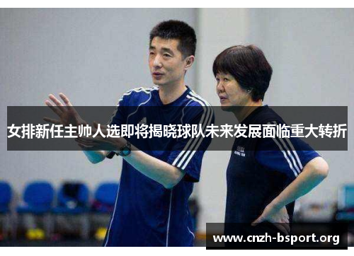 女排新任主帅人选即将揭晓球队未来发展面临重大转折