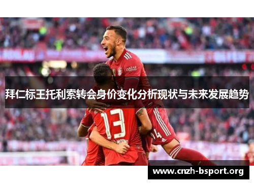 拜仁标王托利索转会身价变化分析现状与未来发展趋势