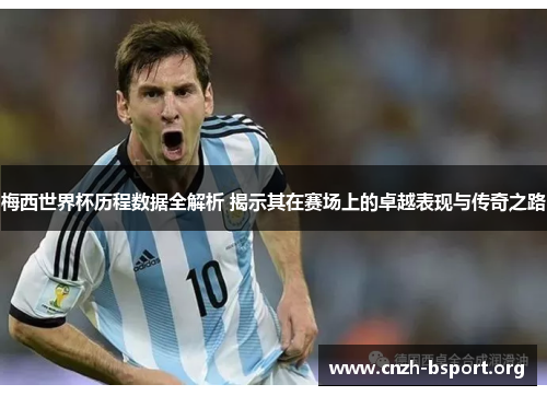 梅西世界杯历程数据全解析 揭示其在赛场上的卓越表现与传奇之路