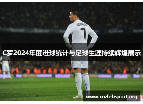 C罗2024年度进球统计与足球生涯持续辉煌展示