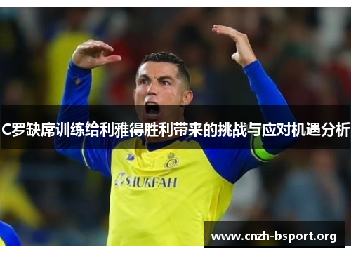 C罗缺席训练给利雅得胜利带来的挑战与应对机遇分析