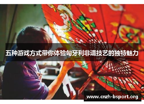 五种游戏方式带你体验匈牙利非遗技艺的独特魅力