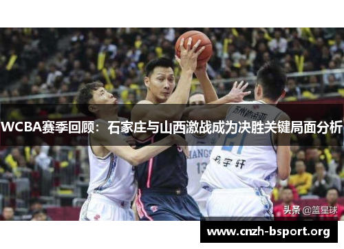WCBA赛季回顾：石家庄与山西激战成为决胜关键局面分析