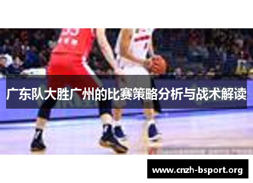 广东队大胜广州的比赛策略分析与战术解读