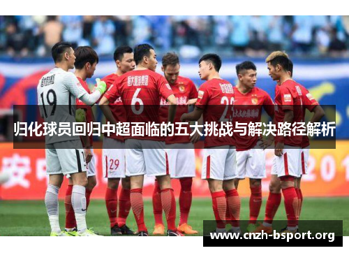 归化球员回归中超面临的五大挑战与解决路径解析