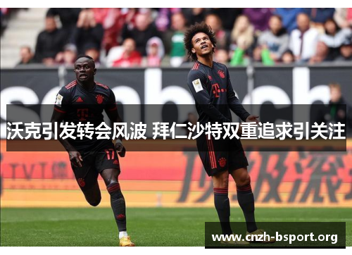 沃克引发转会风波 拜仁沙特双重追求引关注
