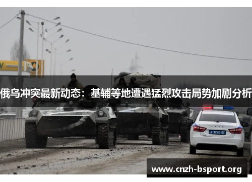 俄乌冲突最新动态：基辅等地遭遇猛烈攻击局势加剧分析