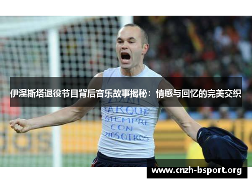 伊涅斯塔退役节目背后音乐故事揭秘：情感与回忆的完美交织
