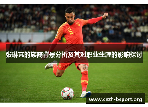 张琳芃的族裔背景分析及其对职业生涯的影响探讨
