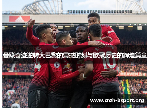 曼联奇迹逆转大巴黎的震撼时刻与欧冠历史的辉煌篇章