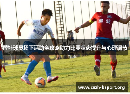 替补球员场下活动全攻略助力比赛状态提升与心理调节
