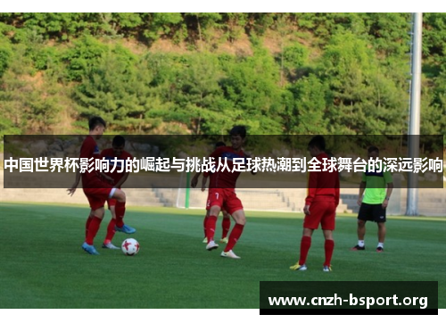 中国世界杯影响力的崛起与挑战从足球热潮到全球舞台的深远影响