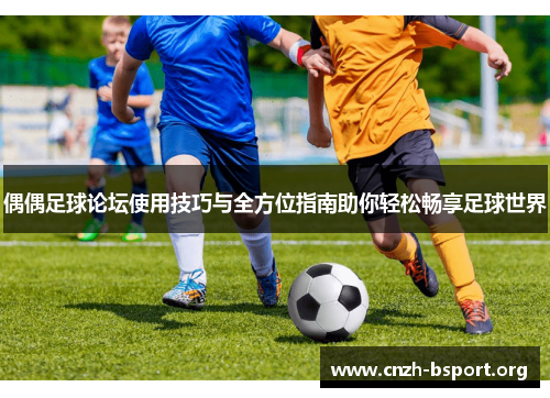 偶偶足球论坛使用技巧与全方位指南助你轻松畅享足球世界