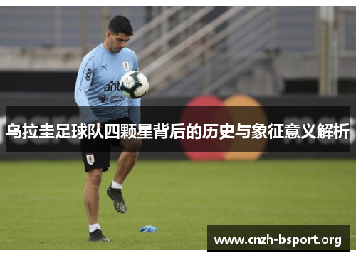 乌拉圭足球队四颗星背后的历史与象征意义解析