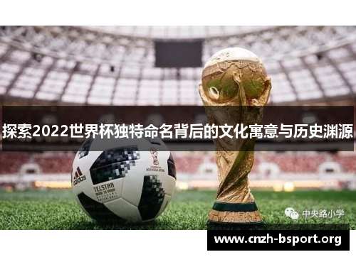 探索2022世界杯独特命名背后的文化寓意与历史渊源