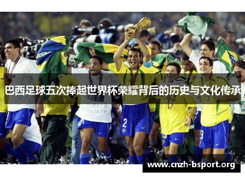 巴西足球五次捧起世界杯荣耀背后的历史与文化传承