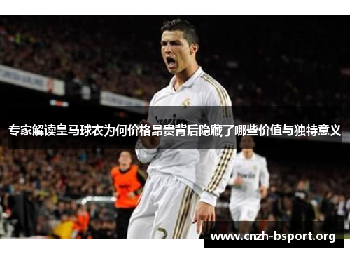 专家解读皇马球衣为何价格昂贵背后隐藏了哪些价值与独特意义