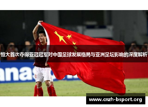 恒大首次夺得亚冠冠军对中国足球发展格局与亚洲足坛影响的深度解析