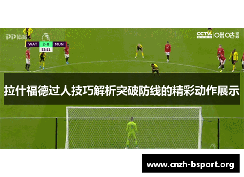 拉什福德过人技巧解析突破防线的精彩动作展示