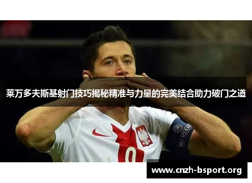 莱万多夫斯基射门技巧揭秘精准与力量的完美结合助力破门之道