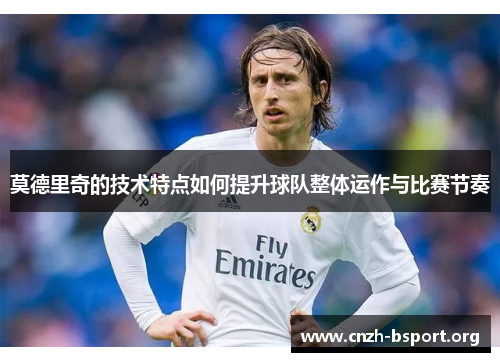 莫德里奇的技术特点如何提升球队整体运作与比赛节奏