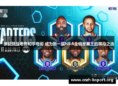 谁能挑战老詹和字母哥 成为新一届NBA全明星票王的黑马之选