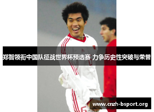 郑智领衔中国队征战世界杯预选赛 力争历史性突破与荣誉
