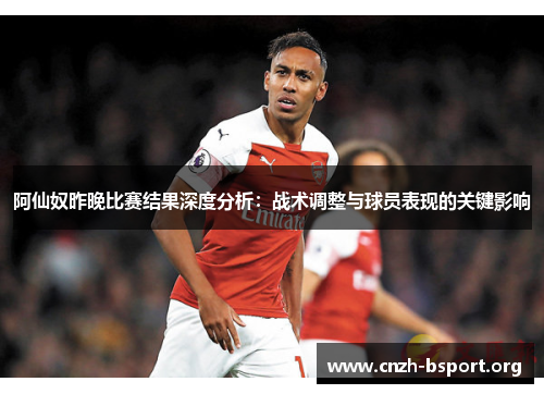 阿仙奴昨晚比赛结果深度分析:战术调整与球员表现的关键影响