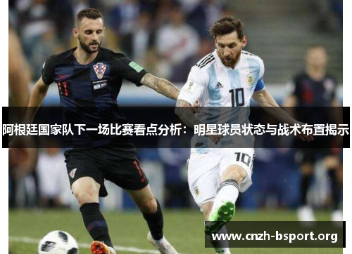 阿根廷国家队下一场比赛看点分析:明星球员状态与战术布置揭示