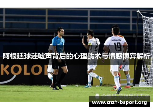 阿根廷球迷嘘声背后的心理战术与情感博弈解析