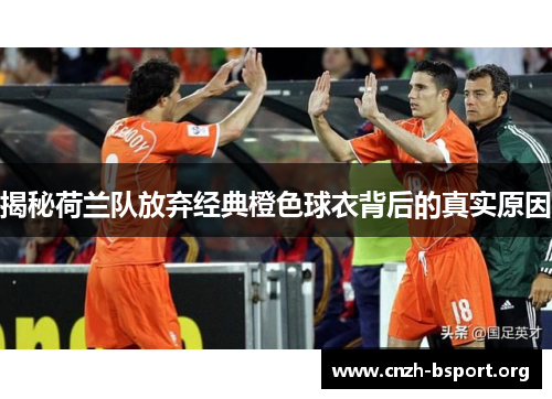 揭秘荷兰队放弃经典橙色球衣背后的真实原因