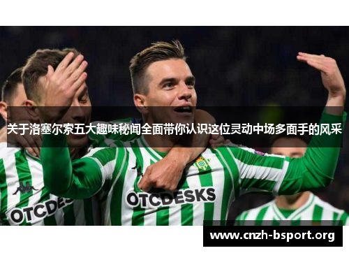 关于洛塞尔索五大趣味秘闻全面带你认识这位灵动中场多面手的风采