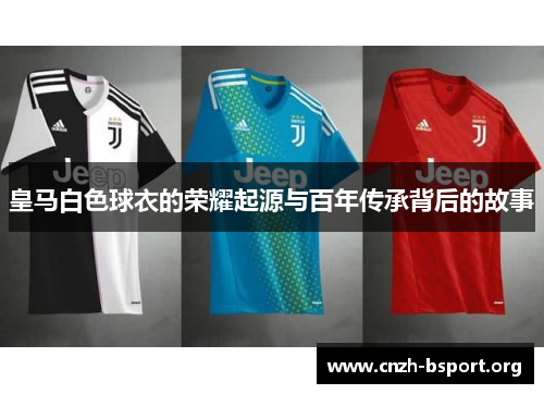 皇马白色球衣的荣耀起源与百年传承背后的故事 皇马白色球衣的荣耀起源与百年传承背后的故事
