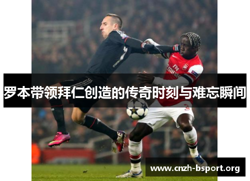 罗本带领拜仁创造的传奇时刻与难忘瞬间