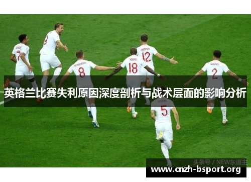 英格兰比赛失利原因深度剖析与战术层面的影响分析 英格兰比赛失利原因深度剖析与战术层面的影响分析