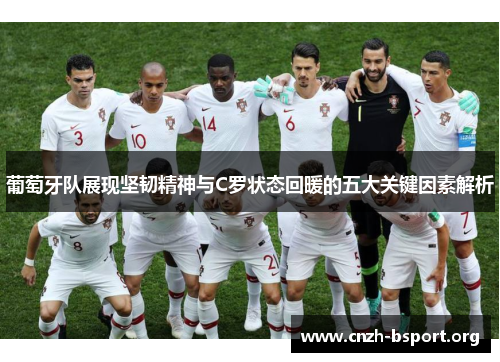 葡萄牙队展现坚韧精神与C罗状态回暖的五大关键因素解析