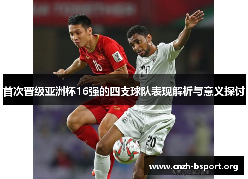 首次晋级亚洲杯16强的四支球队表现解析与意义探讨 首次晋级亚洲杯16强的四支球队表现解析与意义探讨