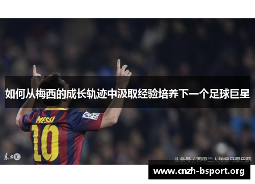 如何从梅西的成长轨迹中汲取经验培养下一个足球巨星 如何从梅西的成长轨迹中汲取经验培养下一个足球巨星